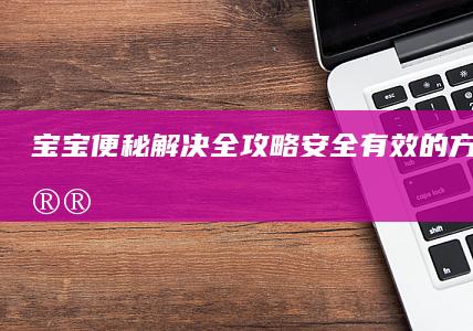 宝宝便秘解决全攻略：安全有效的方法与建议