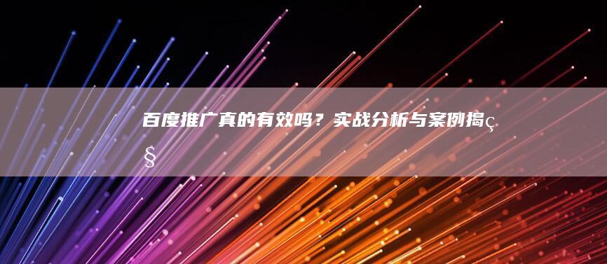 百度推广真的有效吗？实战分析与案例揭秘